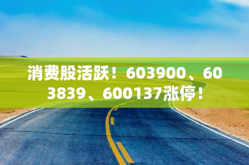 消费股活跃！603900、603839、600137涨停！