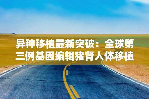 异种移植最新突破：全球第三例基因编辑猪肾人体移植完成