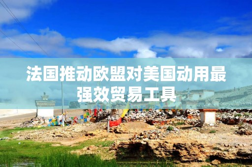 法国推动欧盟对美国动用最强效贸易工具