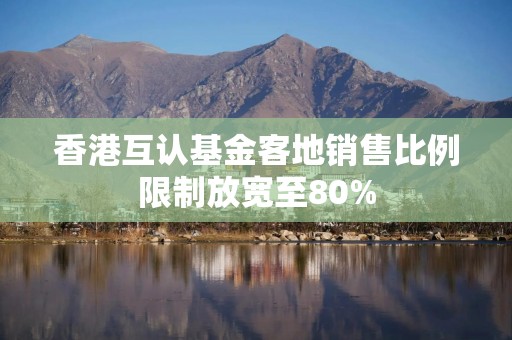 香港互认基金客地销售比例限制放宽至80%