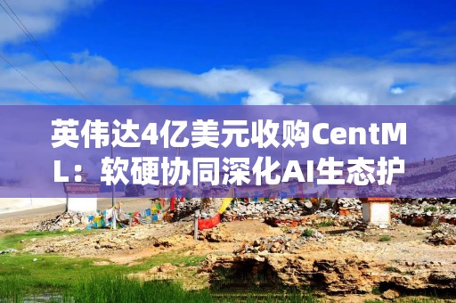 英伟达4亿美元收购CentML：软硬协同深化AI生态护城河