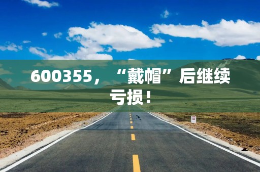 600355，“戴帽”后继续亏损！