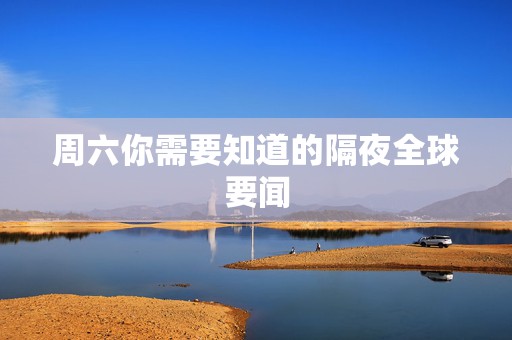 周六你需要知道的隔夜全球要闻