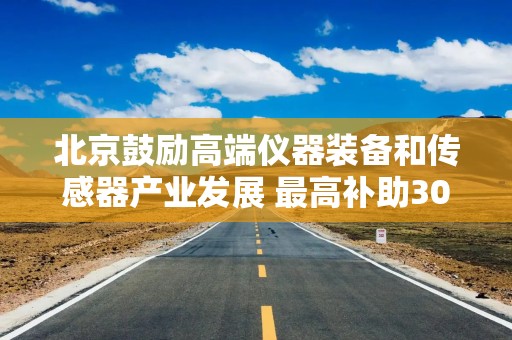 北京鼓励高端仪器装备和传感器产业发展 最高补助3000万元