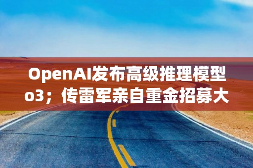 OpenAI发布高级推理模型o3；传雷军亲自重金招募大模型领军人才；小米 YU7 无伪装实车曝光