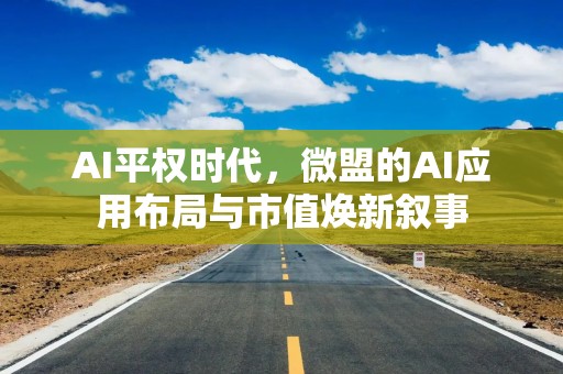 AI平权时代，微盟的AI应用布局与市值焕新叙事