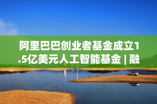 阿里巴巴创业者基金成立1.5亿美元人工智能基金 | 融中募资周报