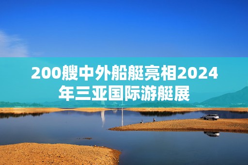 200艘中外船艇亮相2024年三亚国际游艇展