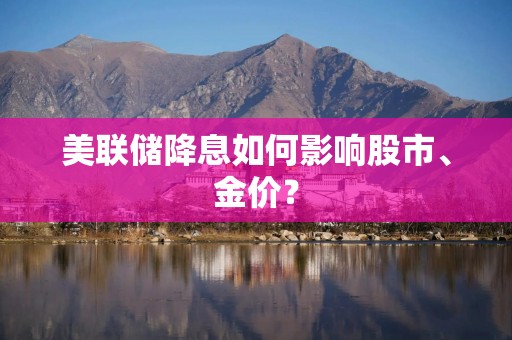 美联储降息如何影响股市、金价？