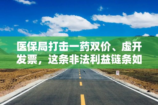 医保局打击一药双价、虚开发票，这条非法利益链条如何形成？