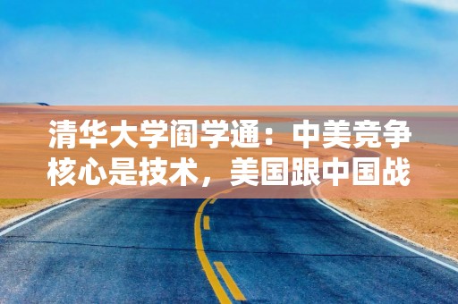 清华大学阎学通：中美竞争核心是技术，美国跟中国战略竞争的核心就是防止中美技术差距缩小
