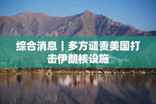 综合消息丨多方谴责美国打击伊朗核设施