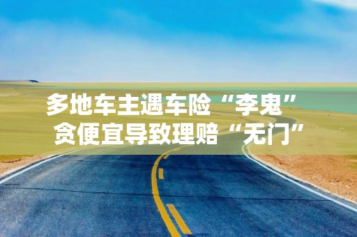 多地车主遇车险“李鬼” 贪便宜导致理赔“无门”