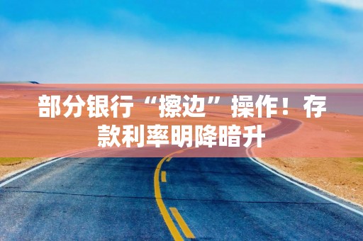 部分银行“擦边”操作！存款利率明降暗升