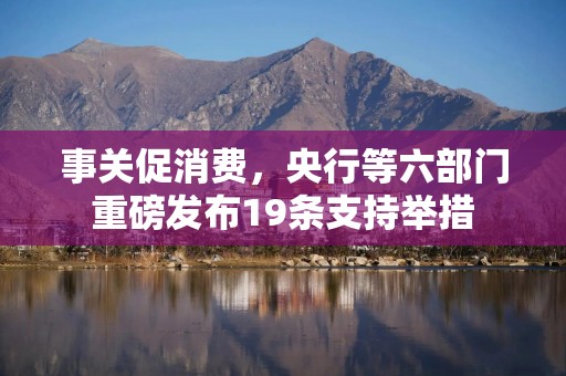 事关促消费，央行等六部门重磅发布19条支持举措