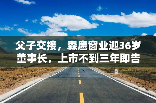 父子交接，森鹰窗业迎36岁董事长，上市不到三年即告亏损