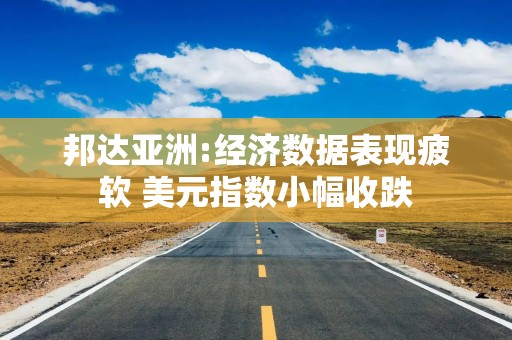 邦达亚洲:经济数据表现疲软 美元指数小幅收跌