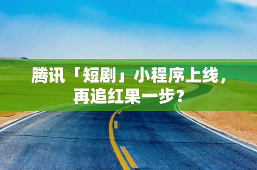 腾讯「短剧」小程序上线，再追红果一步？