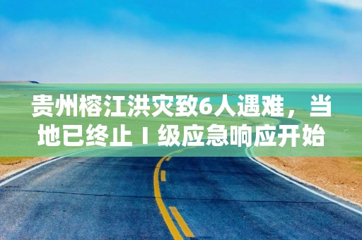 贵州榕江洪灾致6人遇难，当地已终止Ⅰ级应急响应开始灾后重建