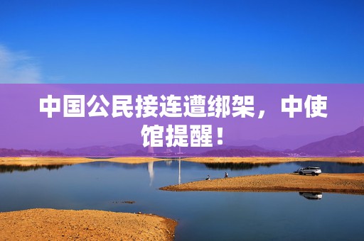 中国公民接连遭绑架，中使馆提醒！