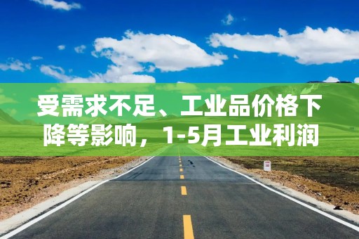 受需求不足、工业品价格下降等影响，1-5月工业利润下降1.1%