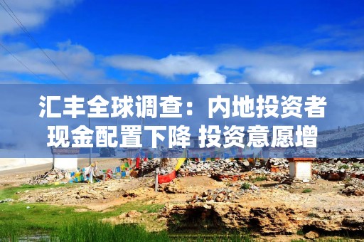 汇丰全球调查：内地投资者现金配置下降 投资意愿增强