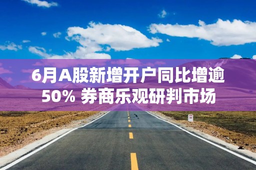 6月A股新增开户同比增逾50% 券商乐观研判市场