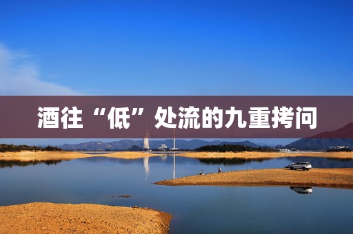 酒往“低”处流的九重拷问