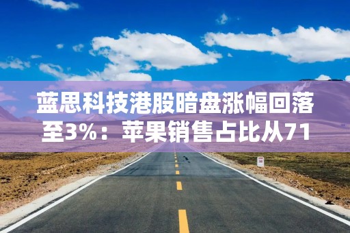 蓝思科技港股暗盘涨幅回落至3%：苹果销售占比从71%降至49.45% 面临三大挑战