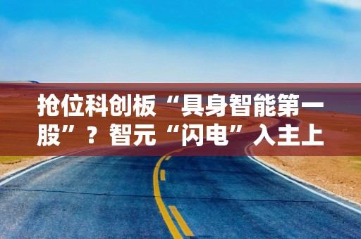 抢位科创板“具身智能第一股”？智元“闪电”入主上纬新材，借壳上市疑云待解