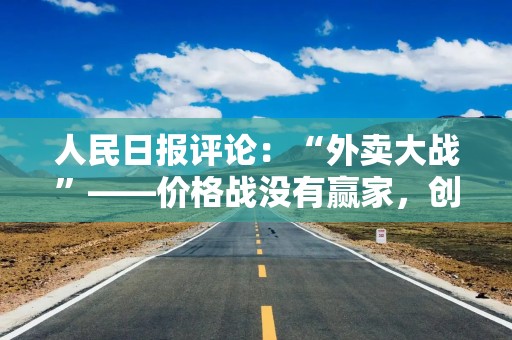人民日报评论：“外卖大战”——价格战没有赢家，创新才有未来