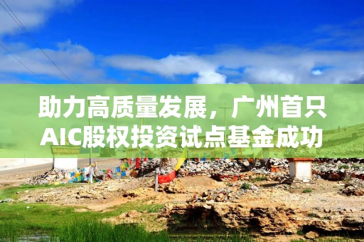 助力高质量发展，广州首只AIC股权投资试点基金成功落地“生花”