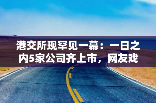 港交所现罕见一幕：一日之内5家公司齐上市，网友戏称“港交所的锣不够用了”
