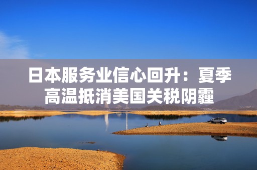 日本服务业信心回升：夏季高温抵消美国关税阴霾