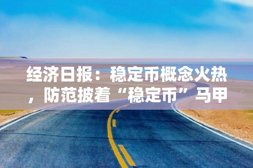 经济日报：稳定币概念火热，防范披着“稳定币”马甲的骗局