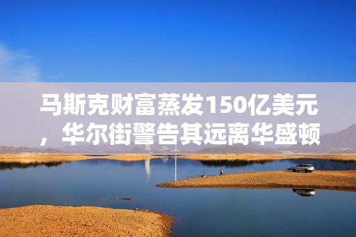 马斯克财富蒸发150亿美元，华尔街警告其远离华盛顿