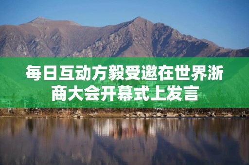 每日互动方毅受邀在世界浙商大会开幕式上发言