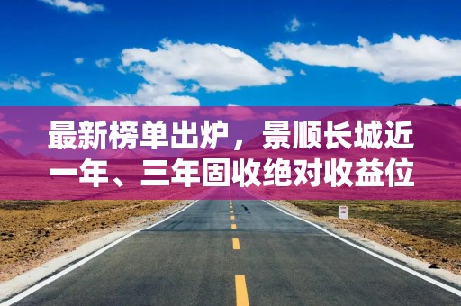 最新榜单出炉，景顺长城近一年、三年固收绝对收益位居大型公司第1