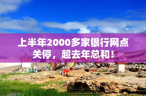 上半年2000多家银行网点关停，超去年总和！