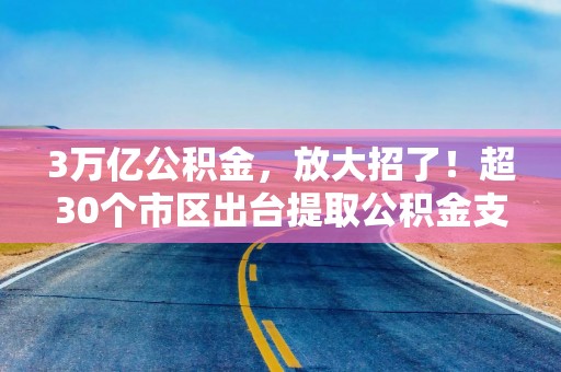 3万亿公积金，放大招了！超30个市区出台提取公积金支付购房首付款新政