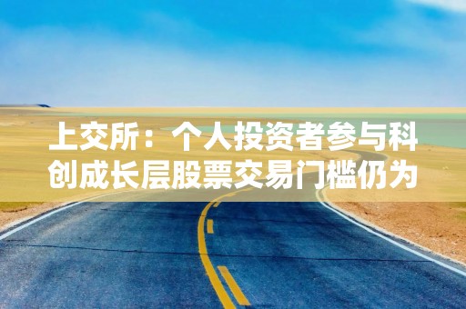 上交所：个人投资者参与科创成长层股票交易门槛仍为“50万元资产＋2年经验”