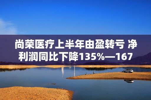 尚荣医疗上半年由盈转亏 净利润同比下降135%—167%