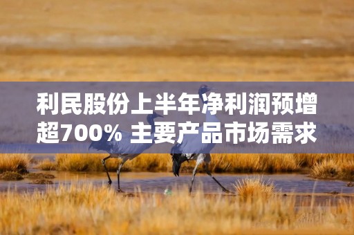 利民股份上半年净利润预增超700% 主要产品市场需求旺盛