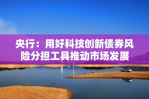 央行：用好科技创新债券风险分担工具推动市场发展