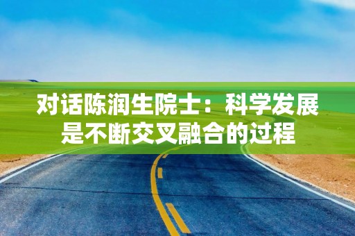 对话陈润生院士：科学发展是不断交叉融合的过程