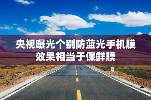 央视曝光个别防蓝光手机膜效果相当于保鲜膜