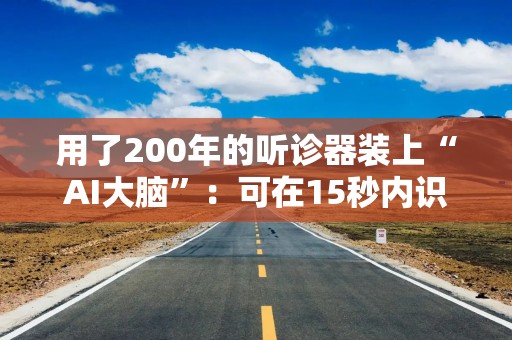 用了200年的听诊器装上“AI大脑”：可在15秒内识别三种心脏疾病