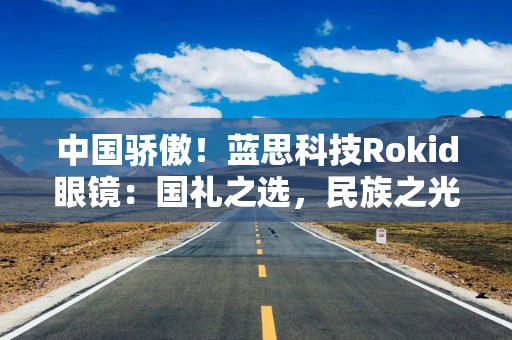 中国骄傲！蓝思科技Rokid眼镜：国礼之选，民族之光