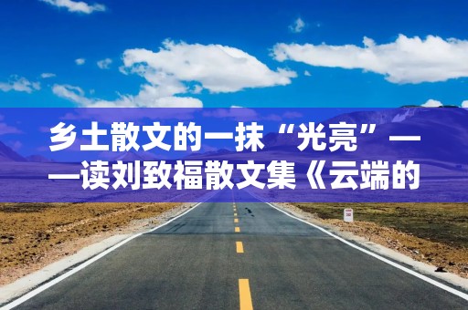 乡土散文的一抹“光亮”——读刘致福散文集《云端的光亮》