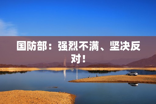 国防部：强烈不满、坚决反对！